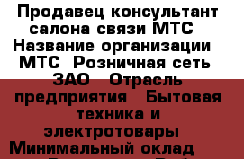 Продавец-консультант салона связи МТС › Название организации ­ МТС, Розничная сеть, ЗАО › Отрасль предприятия ­ Бытовая техника и электротовары › Минимальный оклад ­ 34 000 - Все города Работа » Вакансии   . Адыгея респ.,Адыгейск г.